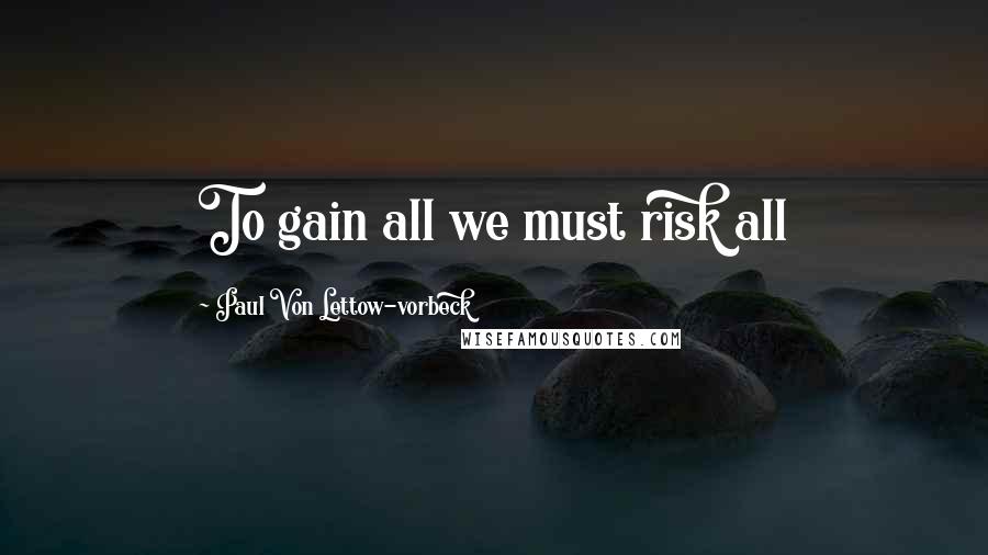 Paul Von Lettow-vorbeck Quotes: To gain all we must risk all