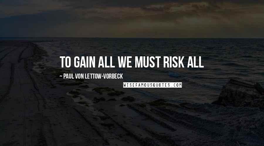 Paul Von Lettow-vorbeck Quotes: To gain all we must risk all