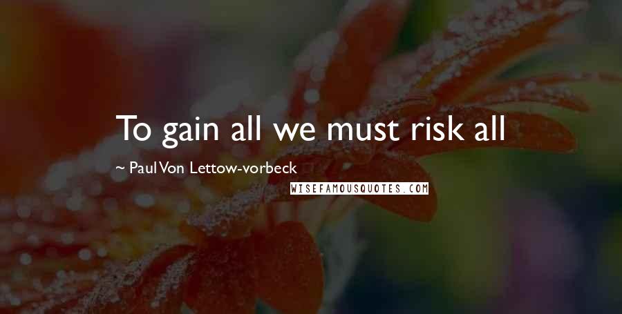 Paul Von Lettow-vorbeck Quotes: To gain all we must risk all