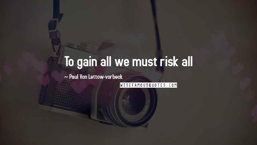 Paul Von Lettow-vorbeck Quotes: To gain all we must risk all