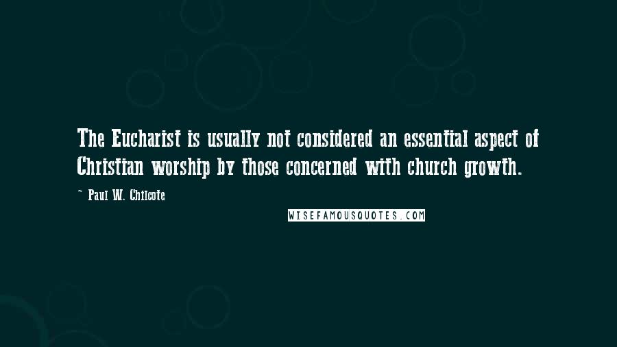 Paul W. Chilcote Quotes: The Eucharist is usually not considered an essential aspect of Christian worship by those concerned with church growth.