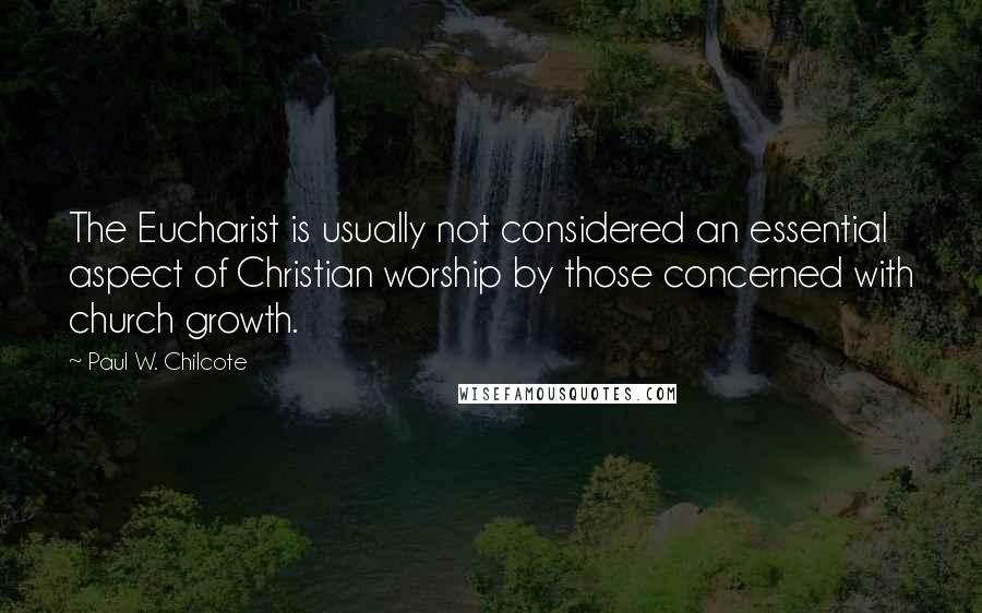 Paul W. Chilcote Quotes: The Eucharist is usually not considered an essential aspect of Christian worship by those concerned with church growth.