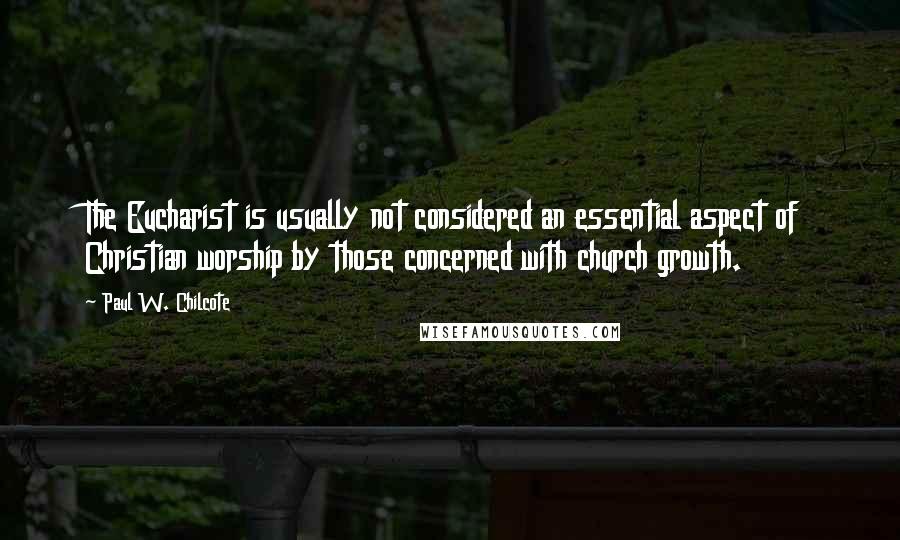 Paul W. Chilcote Quotes: The Eucharist is usually not considered an essential aspect of Christian worship by those concerned with church growth.