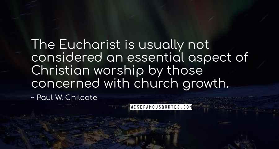 Paul W. Chilcote Quotes: The Eucharist is usually not considered an essential aspect of Christian worship by those concerned with church growth.
