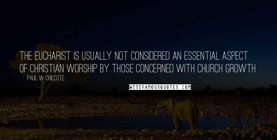 Paul W. Chilcote Quotes: The Eucharist is usually not considered an essential aspect of Christian worship by those concerned with church growth.