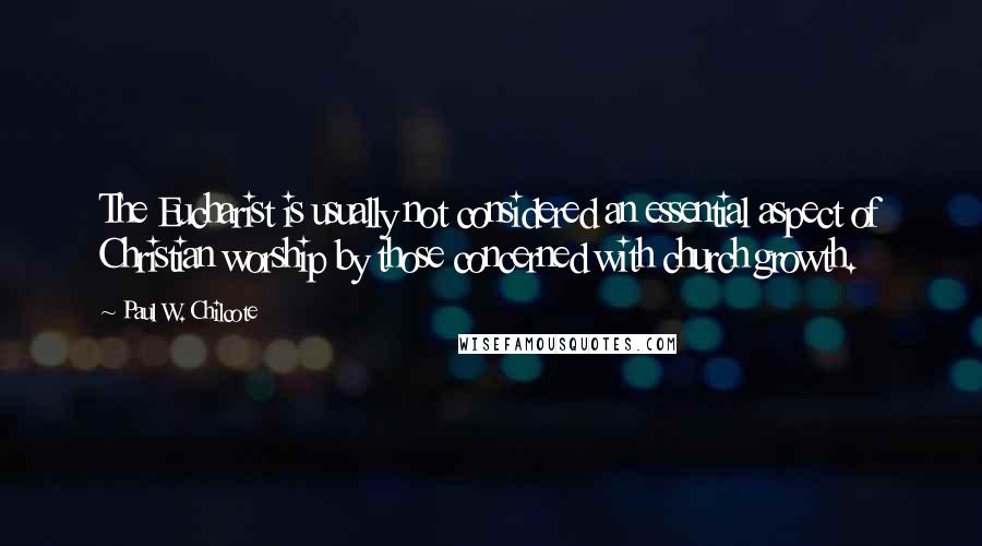 Paul W. Chilcote Quotes: The Eucharist is usually not considered an essential aspect of Christian worship by those concerned with church growth.