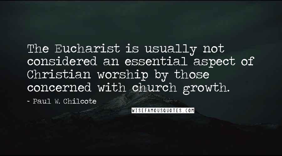 Paul W. Chilcote Quotes: The Eucharist is usually not considered an essential aspect of Christian worship by those concerned with church growth.