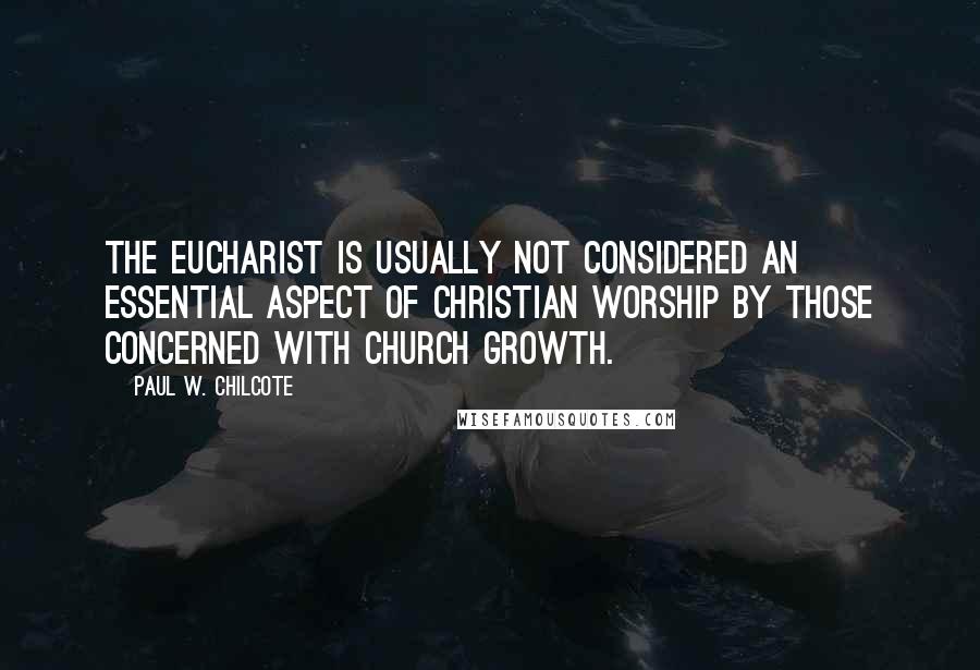 Paul W. Chilcote Quotes: The Eucharist is usually not considered an essential aspect of Christian worship by those concerned with church growth.