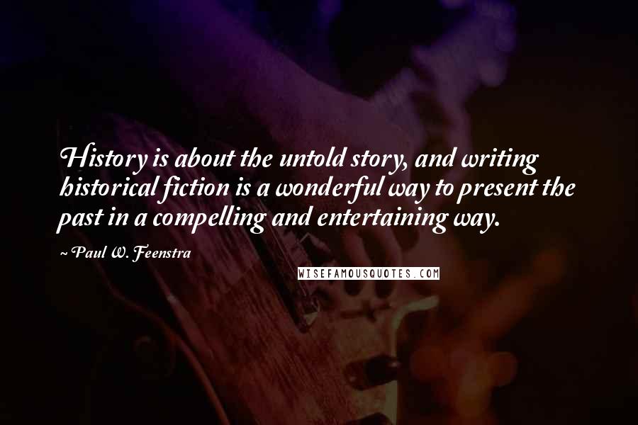 Paul W. Feenstra Quotes: History is about the untold story, and writing historical fiction is a wonderful way to present the past in a compelling and entertaining way.