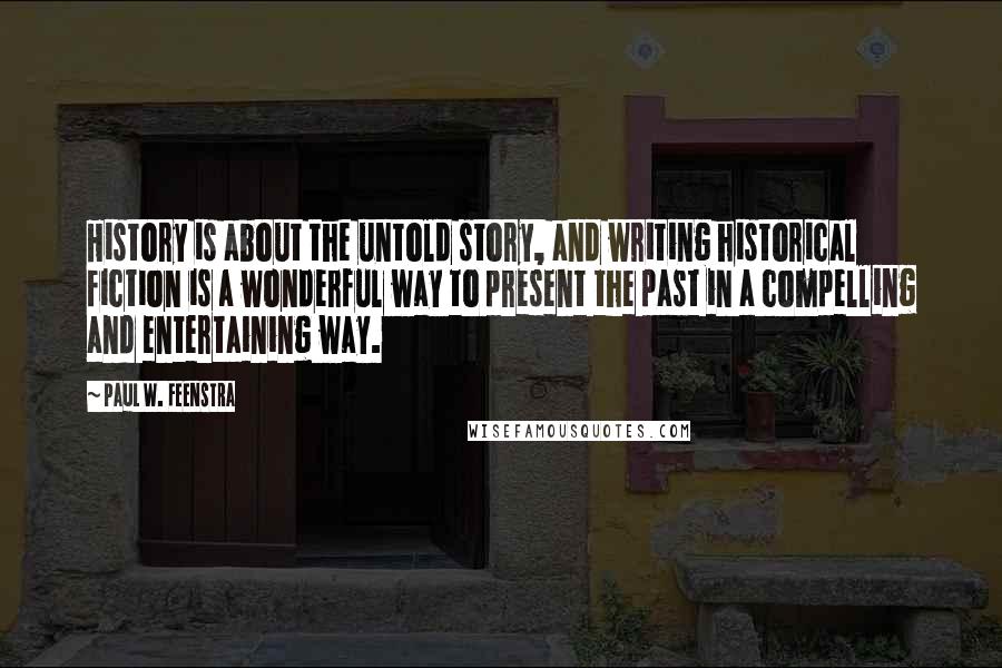 Paul W. Feenstra Quotes: History is about the untold story, and writing historical fiction is a wonderful way to present the past in a compelling and entertaining way.