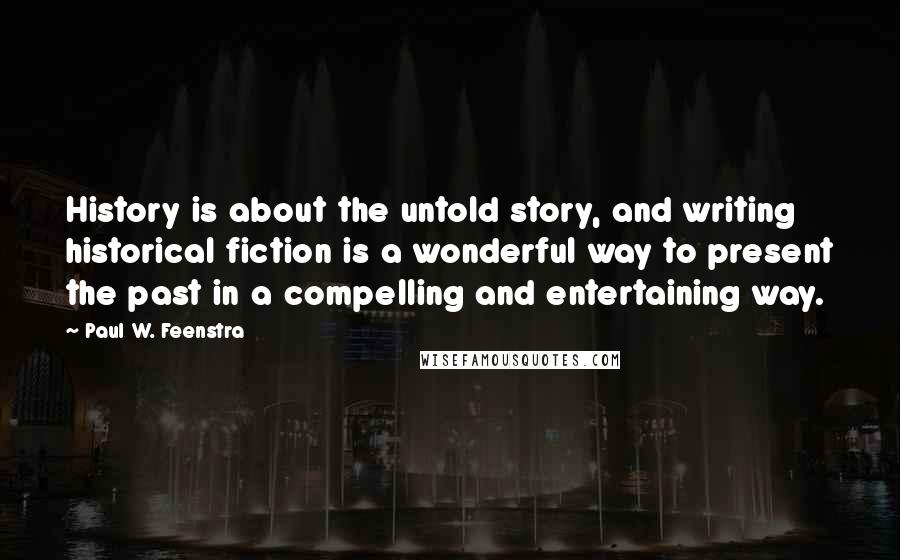 Paul W. Feenstra Quotes: History is about the untold story, and writing historical fiction is a wonderful way to present the past in a compelling and entertaining way.