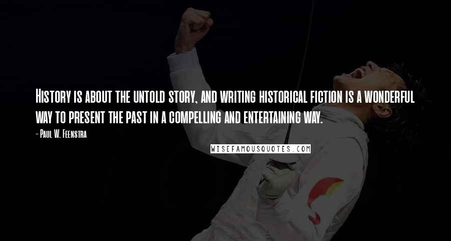 Paul W. Feenstra Quotes: History is about the untold story, and writing historical fiction is a wonderful way to present the past in a compelling and entertaining way.