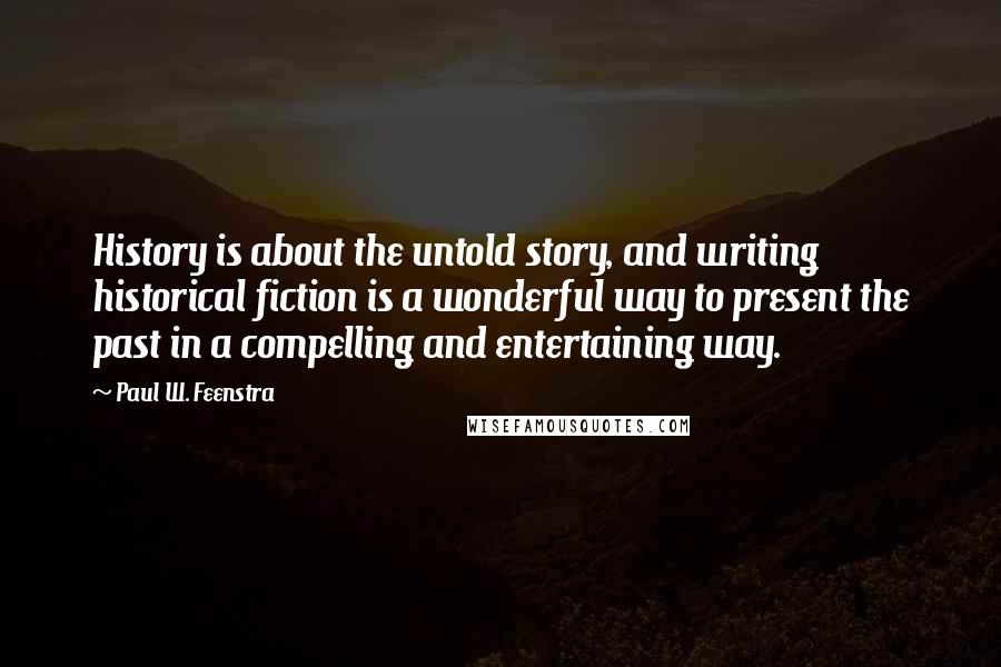 Paul W. Feenstra Quotes: History is about the untold story, and writing historical fiction is a wonderful way to present the past in a compelling and entertaining way.