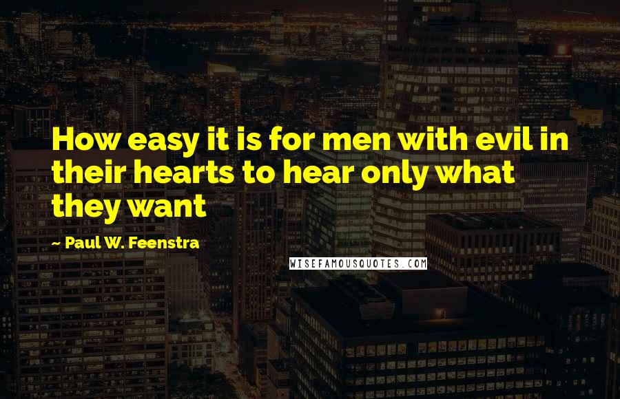 Paul W. Feenstra Quotes: How easy it is for men with evil in their hearts to hear only what they want