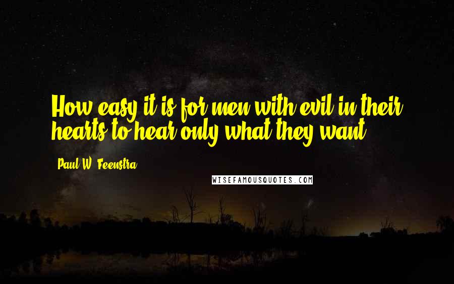 Paul W. Feenstra Quotes: How easy it is for men with evil in their hearts to hear only what they want