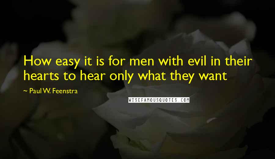Paul W. Feenstra Quotes: How easy it is for men with evil in their hearts to hear only what they want
