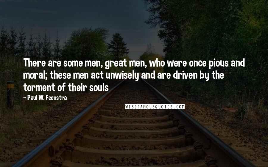 Paul W. Feenstra Quotes: There are some men, great men, who were once pious and moral; these men act unwisely and are driven by the torment of their souls