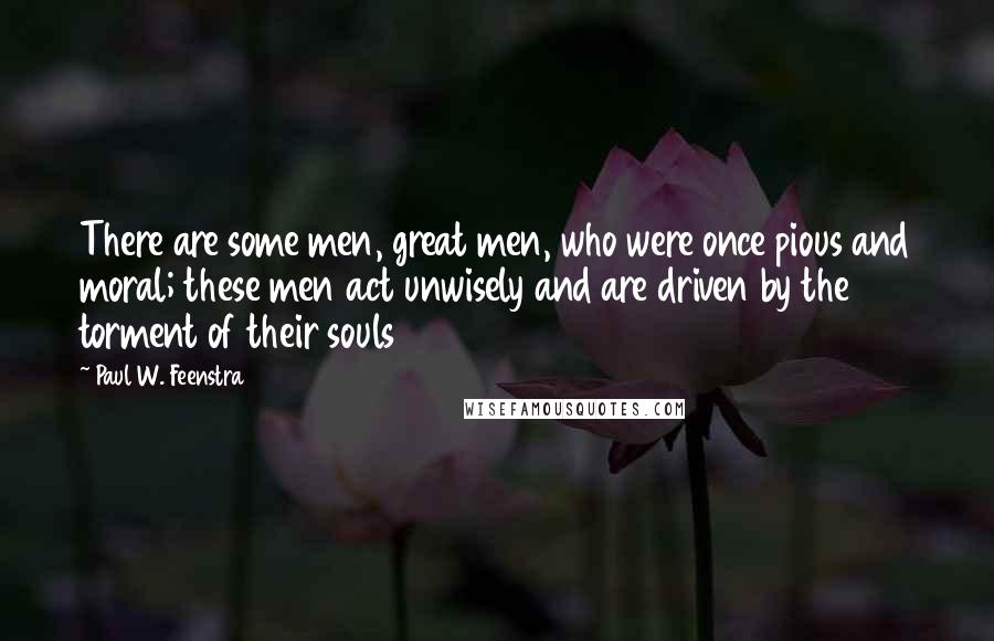Paul W. Feenstra Quotes: There are some men, great men, who were once pious and moral; these men act unwisely and are driven by the torment of their souls