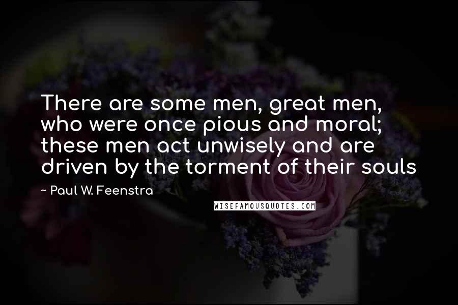 Paul W. Feenstra Quotes: There are some men, great men, who were once pious and moral; these men act unwisely and are driven by the torment of their souls