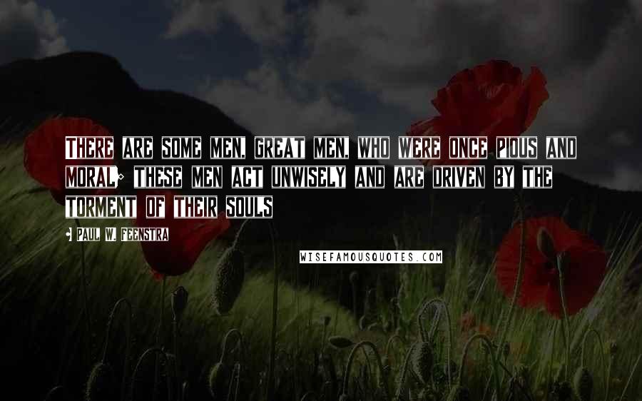 Paul W. Feenstra Quotes: There are some men, great men, who were once pious and moral; these men act unwisely and are driven by the torment of their souls