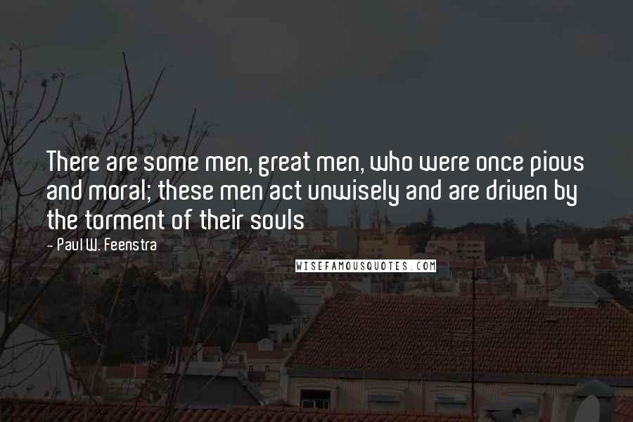 Paul W. Feenstra Quotes: There are some men, great men, who were once pious and moral; these men act unwisely and are driven by the torment of their souls