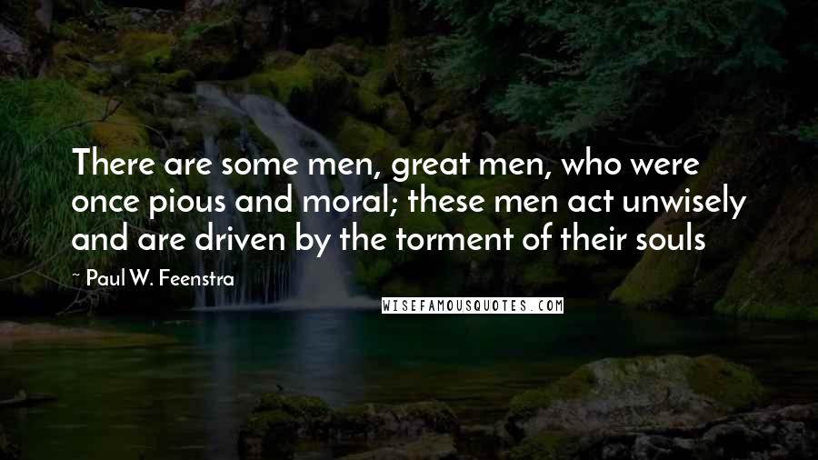 Paul W. Feenstra Quotes: There are some men, great men, who were once pious and moral; these men act unwisely and are driven by the torment of their souls