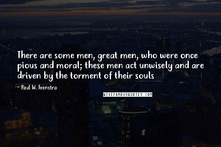 Paul W. Feenstra Quotes: There are some men, great men, who were once pious and moral; these men act unwisely and are driven by the torment of their souls