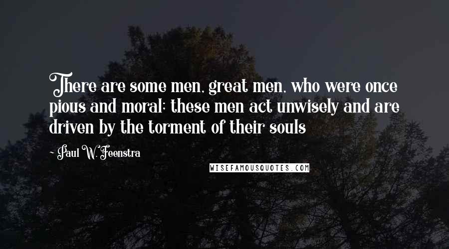 Paul W. Feenstra Quotes: There are some men, great men, who were once pious and moral; these men act unwisely and are driven by the torment of their souls