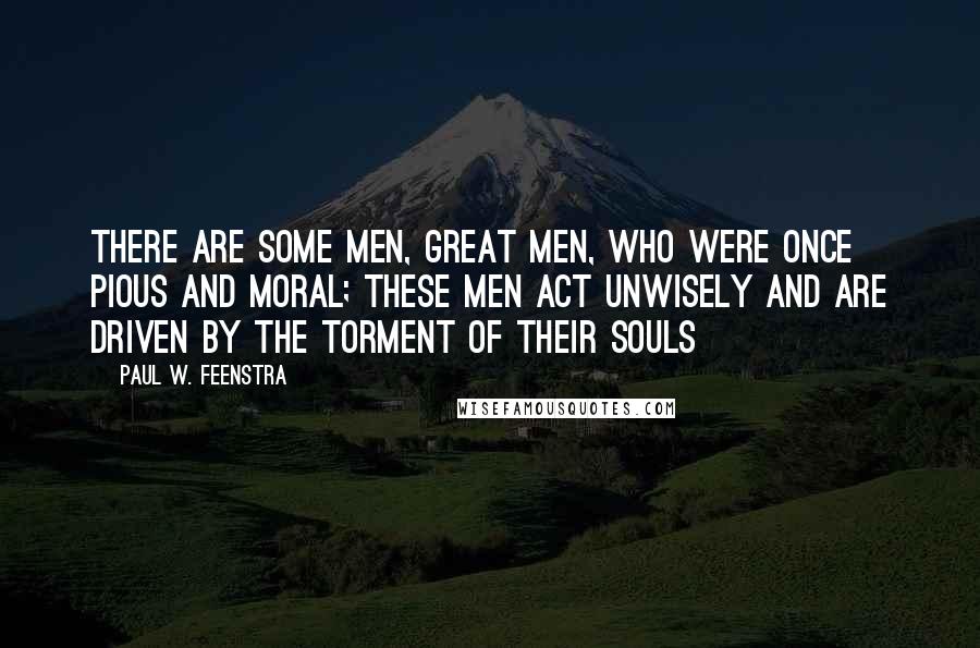 Paul W. Feenstra Quotes: There are some men, great men, who were once pious and moral; these men act unwisely and are driven by the torment of their souls