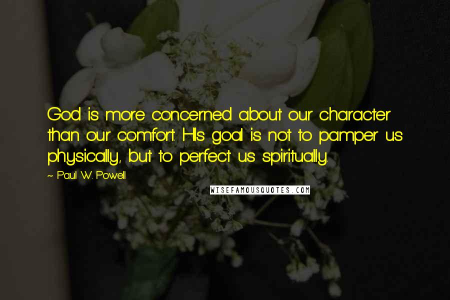 Paul W. Powell Quotes: God is more concerned about our character than our comfort. HIs goal is not to pamper us physically, but to perfect us spiritually.