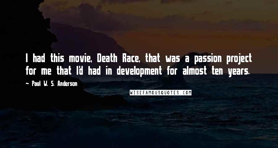 Paul W. S. Anderson Quotes: I had this movie, Death Race, that was a passion project for me that I'd had in development for almost ten years.