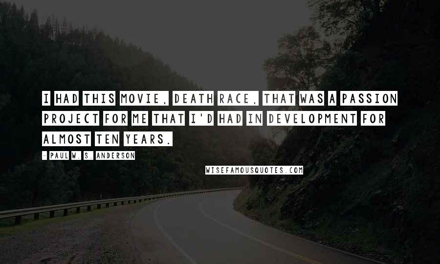 Paul W. S. Anderson Quotes: I had this movie, Death Race, that was a passion project for me that I'd had in development for almost ten years.
