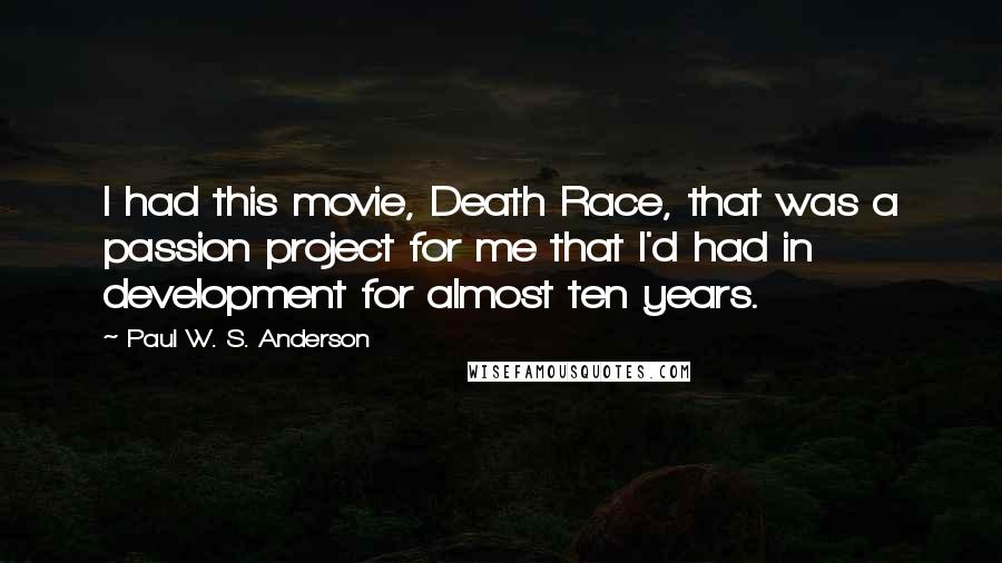 Paul W. S. Anderson Quotes: I had this movie, Death Race, that was a passion project for me that I'd had in development for almost ten years.