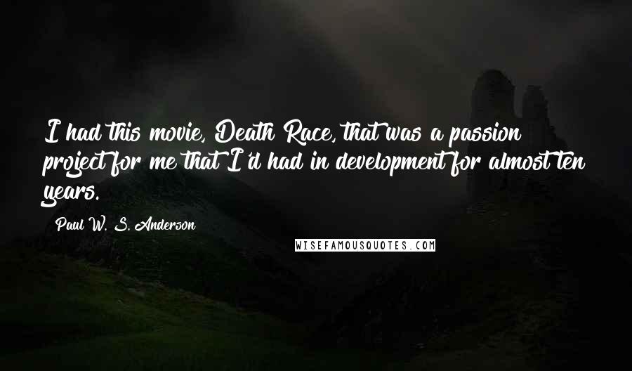 Paul W. S. Anderson Quotes: I had this movie, Death Race, that was a passion project for me that I'd had in development for almost ten years.
