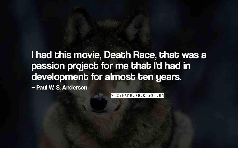 Paul W. S. Anderson Quotes: I had this movie, Death Race, that was a passion project for me that I'd had in development for almost ten years.