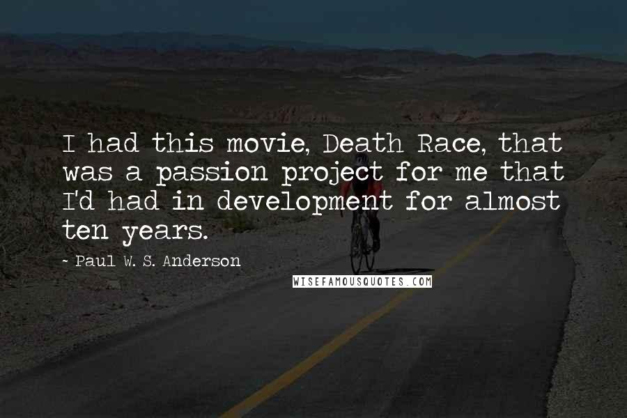 Paul W. S. Anderson Quotes: I had this movie, Death Race, that was a passion project for me that I'd had in development for almost ten years.