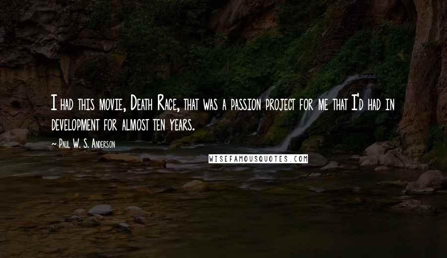 Paul W. S. Anderson Quotes: I had this movie, Death Race, that was a passion project for me that I'd had in development for almost ten years.