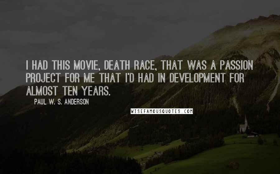 Paul W. S. Anderson Quotes: I had this movie, Death Race, that was a passion project for me that I'd had in development for almost ten years.