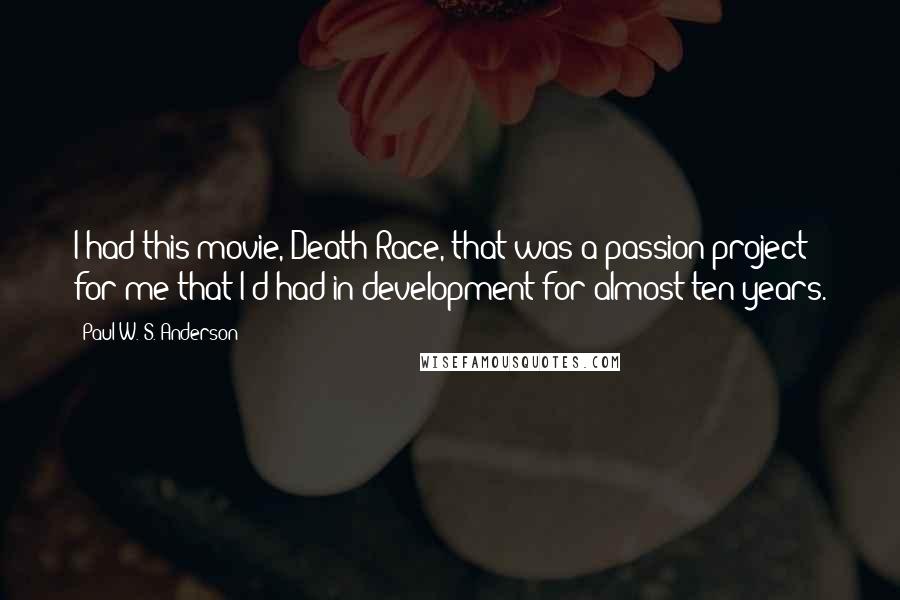 Paul W. S. Anderson Quotes: I had this movie, Death Race, that was a passion project for me that I'd had in development for almost ten years.