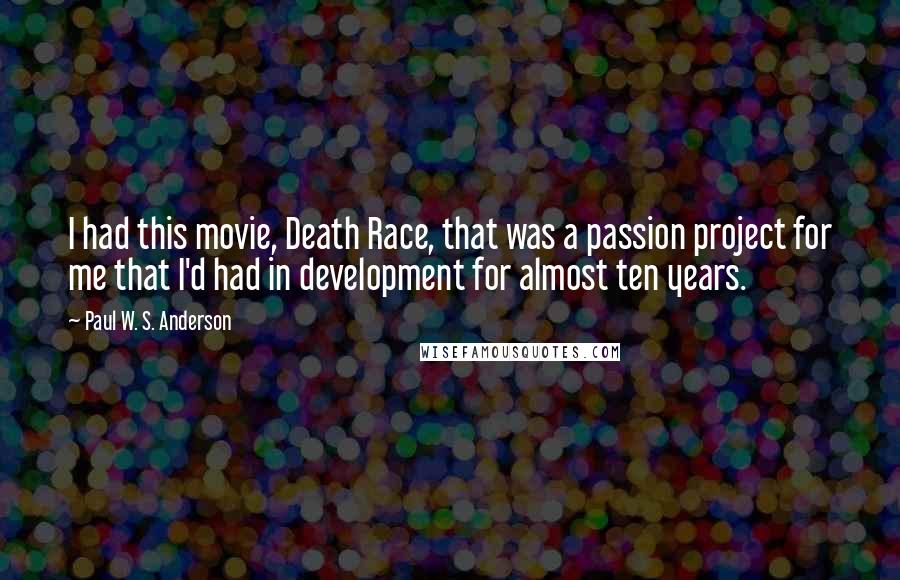 Paul W. S. Anderson Quotes: I had this movie, Death Race, that was a passion project for me that I'd had in development for almost ten years.