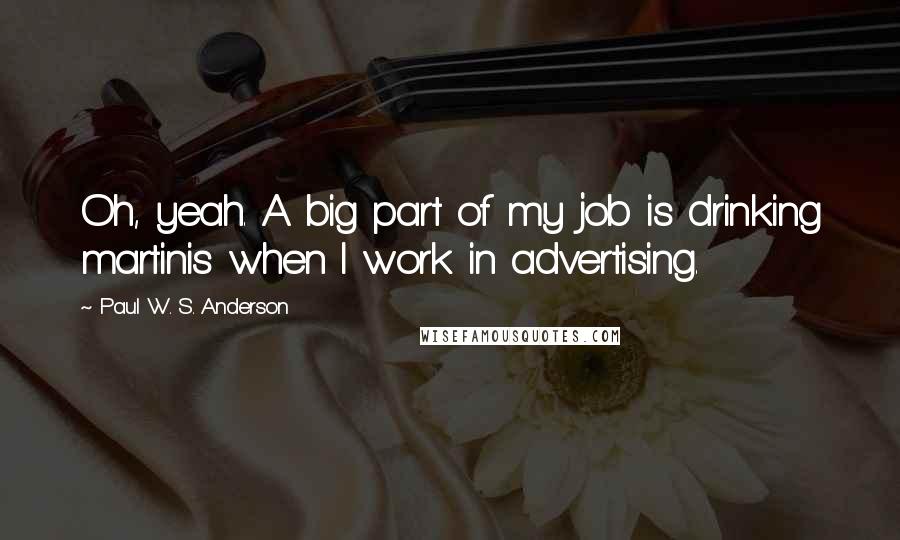 Paul W. S. Anderson Quotes: Oh, yeah. A big part of my job is drinking martinis when I work in advertising.