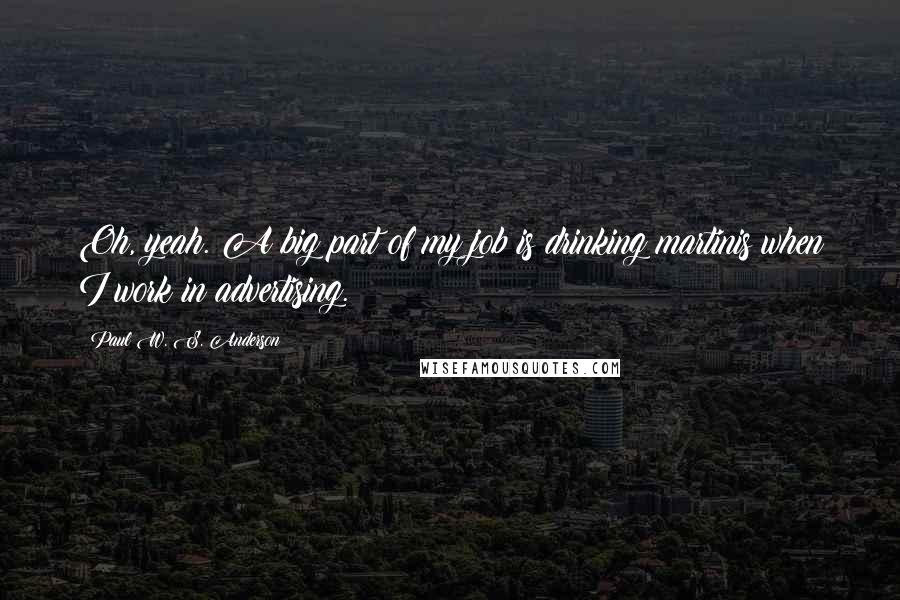 Paul W. S. Anderson Quotes: Oh, yeah. A big part of my job is drinking martinis when I work in advertising.