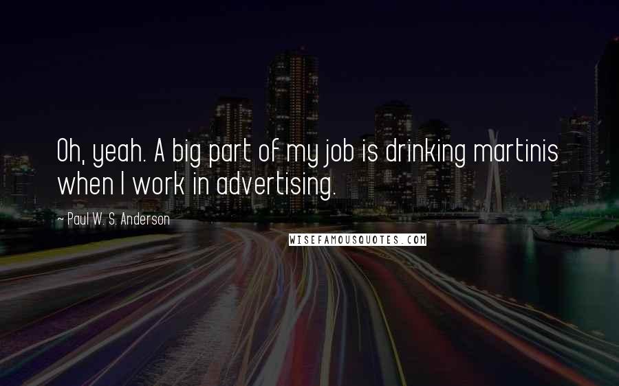 Paul W. S. Anderson Quotes: Oh, yeah. A big part of my job is drinking martinis when I work in advertising.