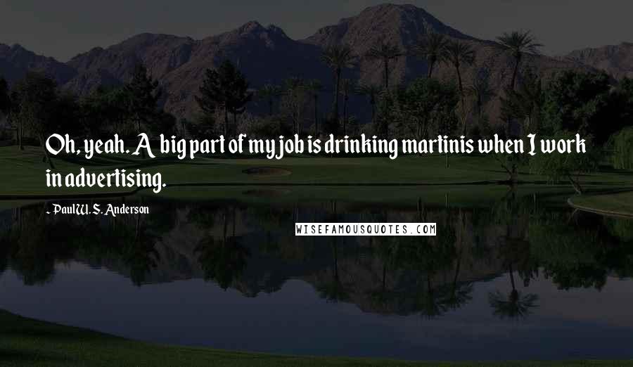 Paul W. S. Anderson Quotes: Oh, yeah. A big part of my job is drinking martinis when I work in advertising.