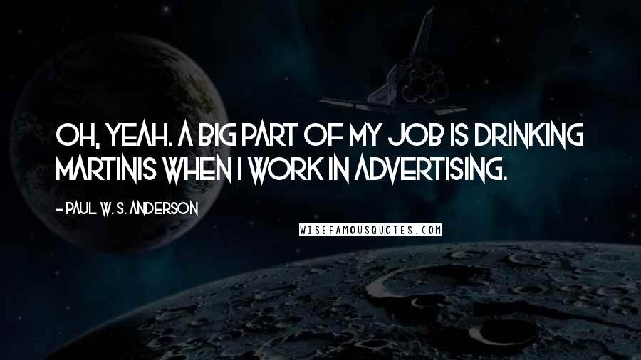 Paul W. S. Anderson Quotes: Oh, yeah. A big part of my job is drinking martinis when I work in advertising.