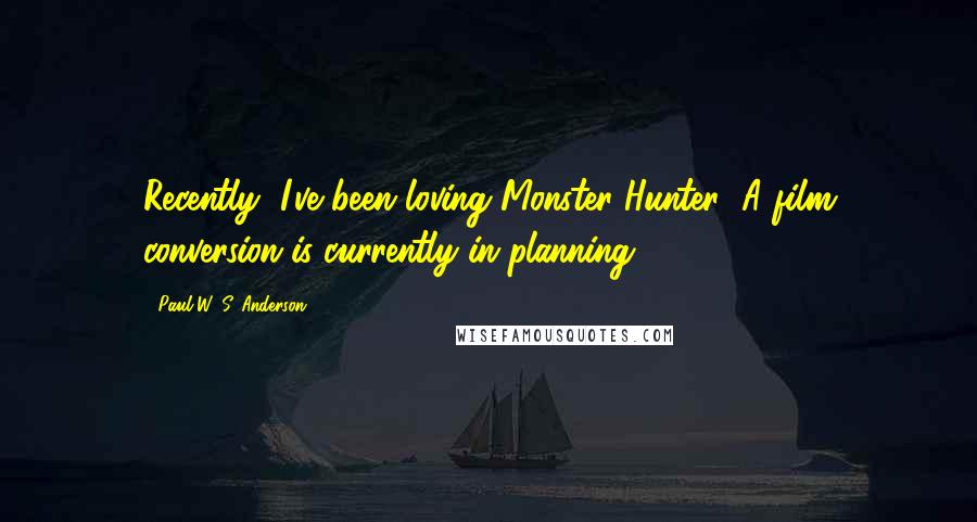 Paul W. S. Anderson Quotes: Recently, I've been loving Monster Hunter! A film conversion is currently in planning.