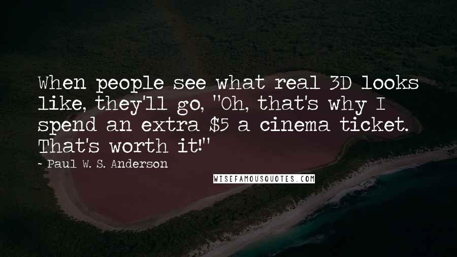 Paul W. S. Anderson Quotes: When people see what real 3D looks like, they'll go, "Oh, that's why I spend an extra $5 a cinema ticket. That's worth it!"