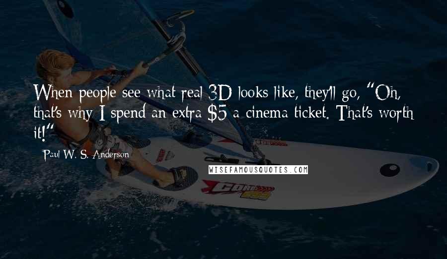 Paul W. S. Anderson Quotes: When people see what real 3D looks like, they'll go, "Oh, that's why I spend an extra $5 a cinema ticket. That's worth it!"