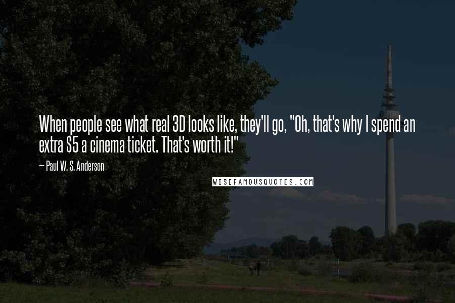 Paul W. S. Anderson Quotes: When people see what real 3D looks like, they'll go, "Oh, that's why I spend an extra $5 a cinema ticket. That's worth it!"