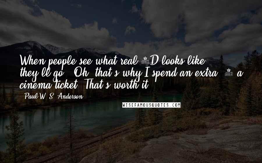 Paul W. S. Anderson Quotes: When people see what real 3D looks like, they'll go, "Oh, that's why I spend an extra $5 a cinema ticket. That's worth it!"